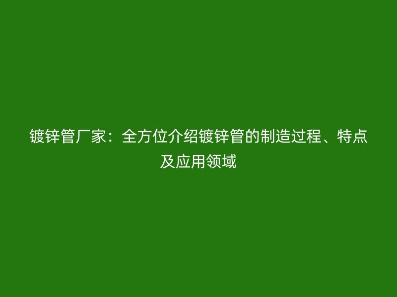 鍍鋅管廠家：全方位介紹鍍鋅管的制造過程、特點及應用領域