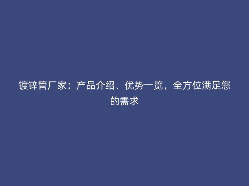 鍍鋅管廠家：產(chǎn)品介紹、優(yōu)勢一覽，全方位滿足您的需求