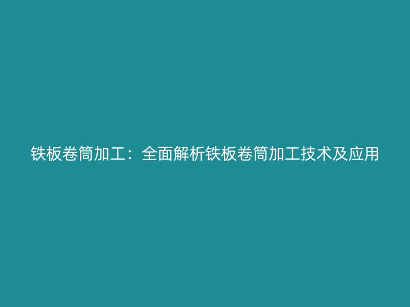 鐵板卷筒加工：全面解析鐵板卷筒加工技術及應用