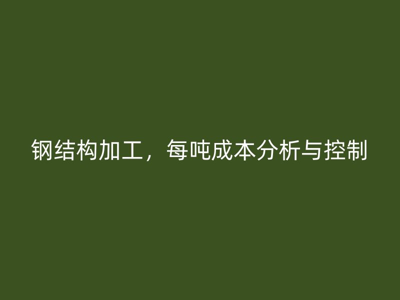 鋼結構加工，每噸成本分析與控制
