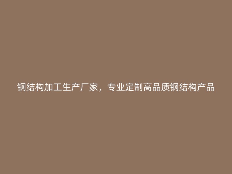 鋼結構加工生產廠家，專業定制高品質鋼結構產品