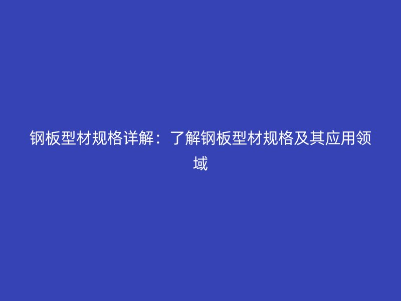 鋼板型材規格詳解：了解鋼板型材規格及其應用領域