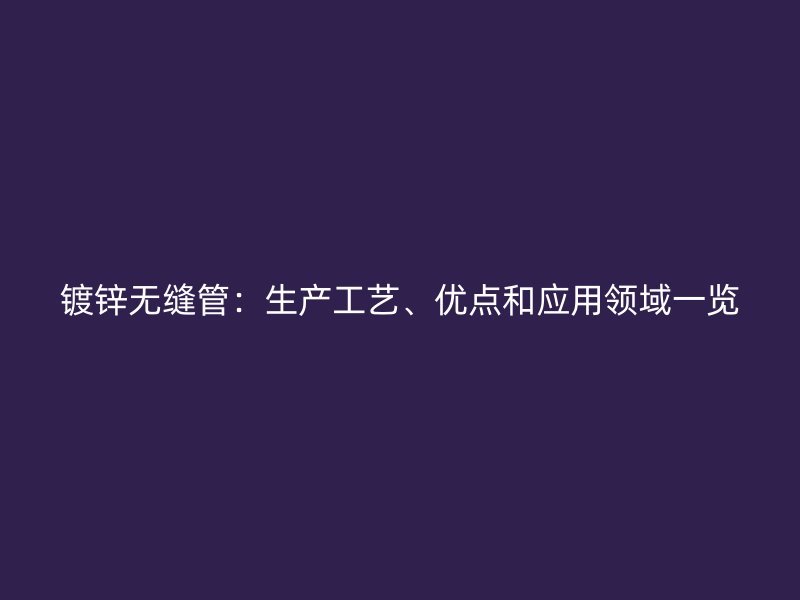 鍍鋅無縫管：生產工藝、優點和應用領域一覽