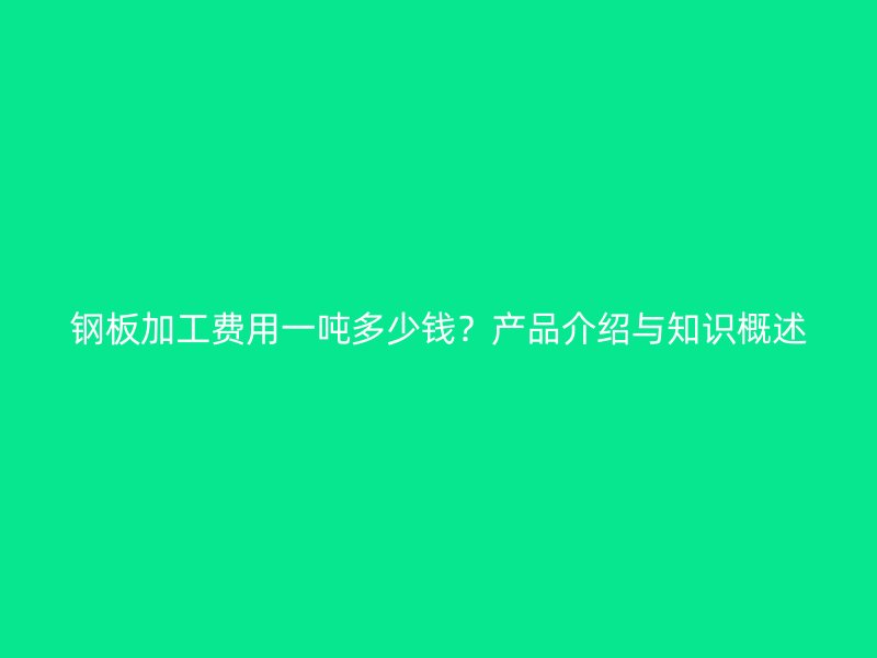 鋼板加工費用一噸多少錢？產品介紹與知識概述