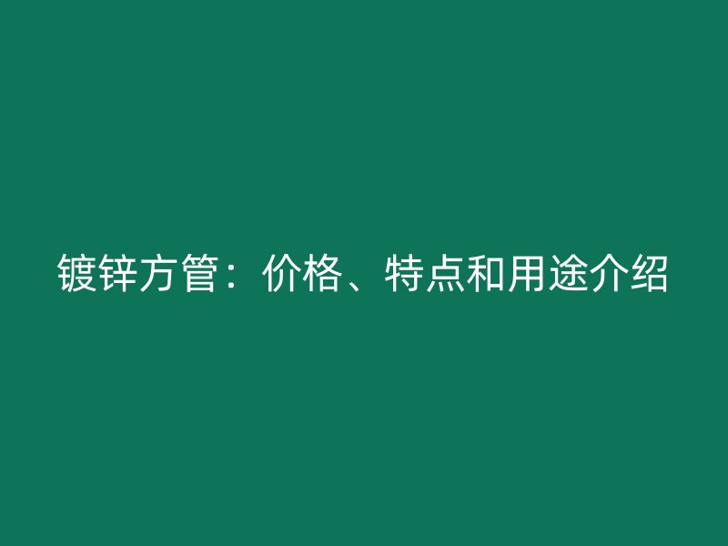 鍍鋅方管：價(jià)格、特點(diǎn)和用途介紹