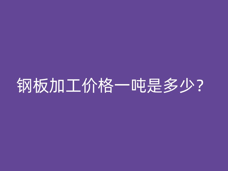 鋼板加工價格一噸是多少？