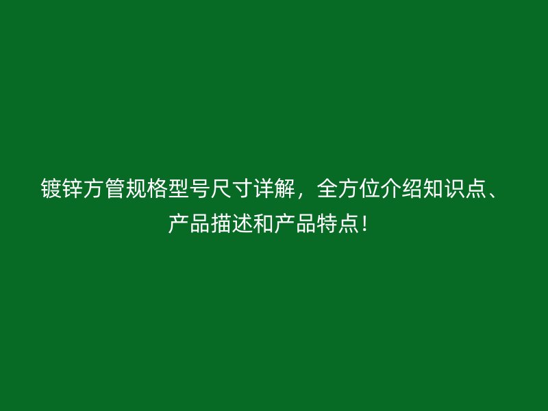 鍍鋅方管規格型號尺寸詳解，全方位介紹知識點、產品描述和產品特點！