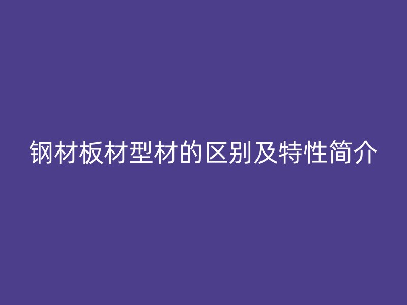 鋼材板材型材的區別及特性簡介