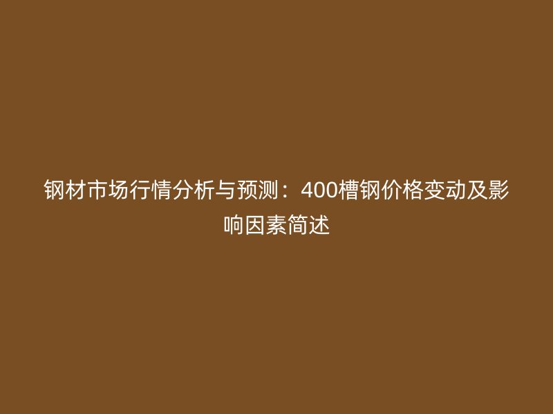 鋼材市場行情分析與預測：400槽鋼價格變動及影響因素簡述