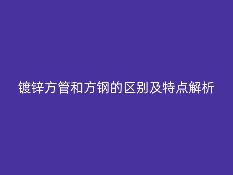 鍍鋅方管和方鋼的區(qū)別及特點(diǎn)解析