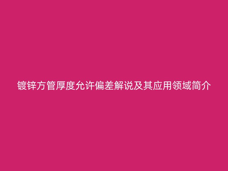鍍鋅方管厚度允許偏差解說及其應用領域簡介