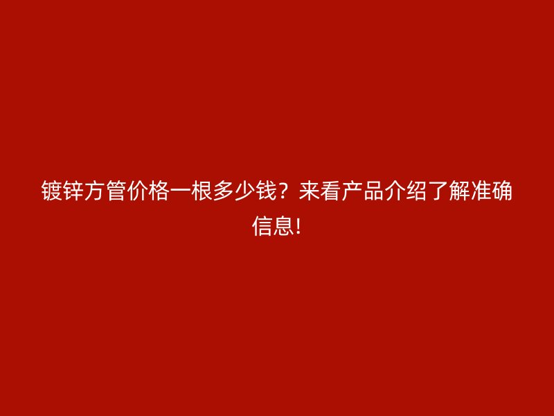 鍍鋅方管價格一根多少錢？來看產品介紹了解準確信息!