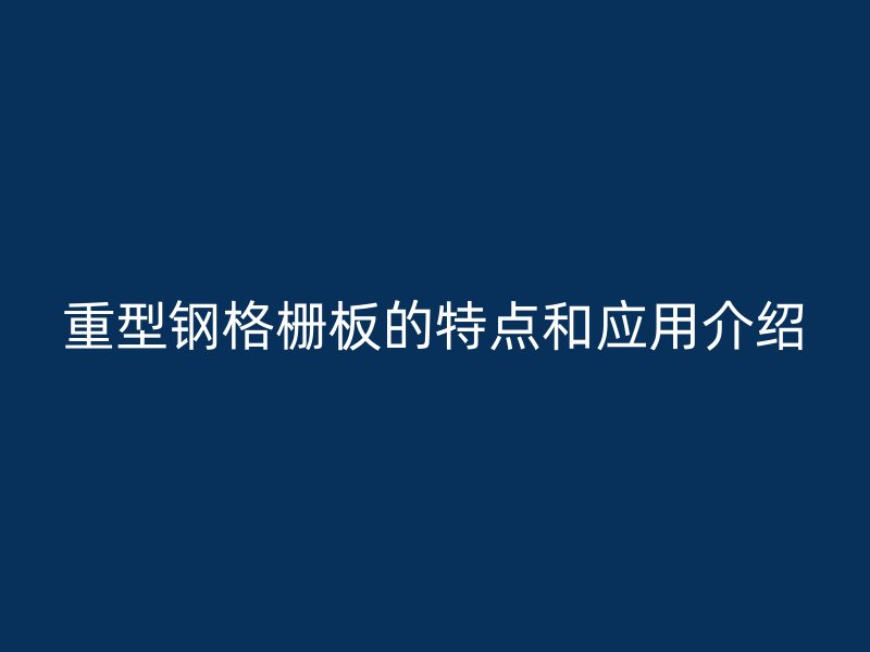 重型鋼格柵板的特點(diǎn)和應(yīng)用介紹