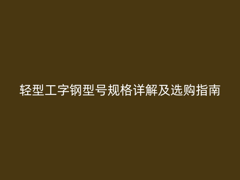 輕型工字鋼型號規格詳解及選購指南