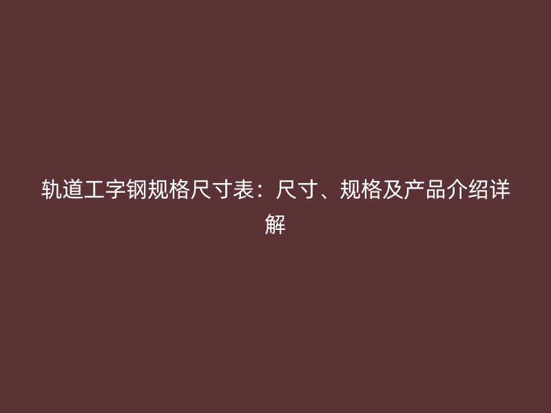 軌道工字鋼規(guī)格尺寸表：尺寸、規(guī)格及產品介紹詳解