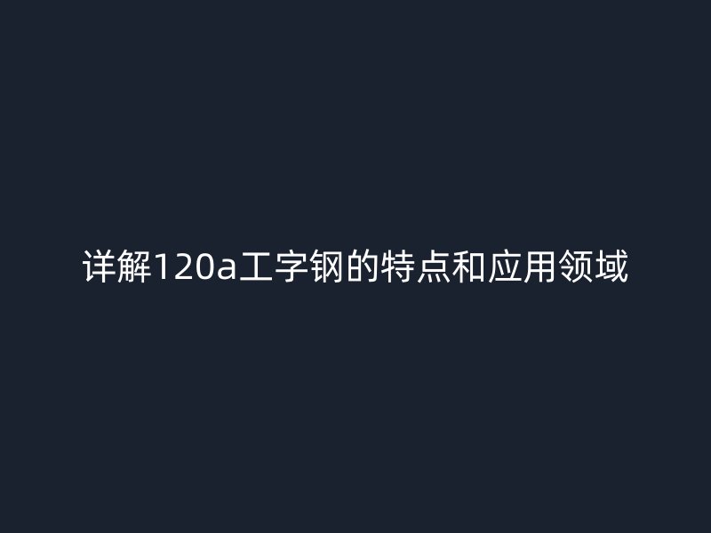 詳解120a工字鋼的特點和應用領域