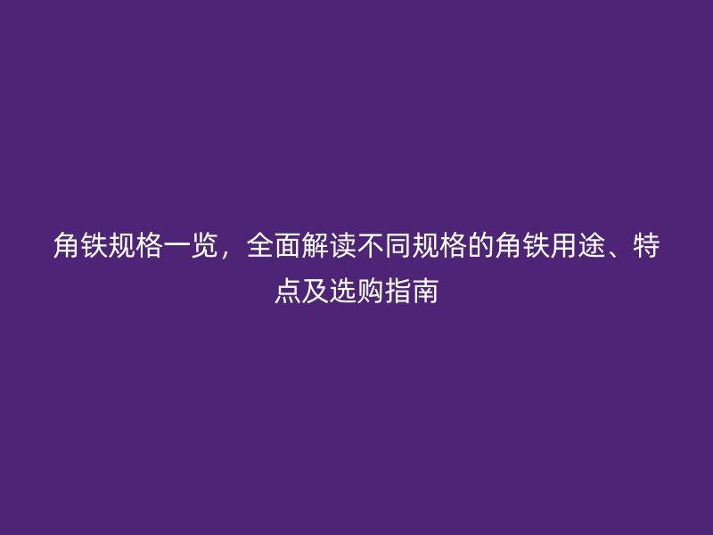 角鐵規格一覽，全面解讀不同規格的角鐵用途、特點及選購指南