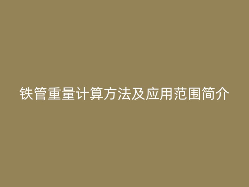 鐵管重量計算方法及應用范圍簡介