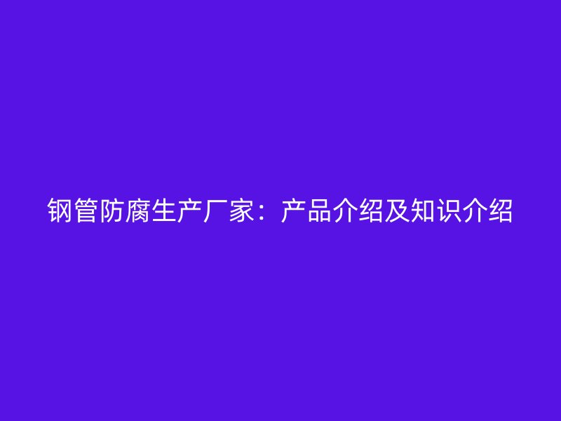 鋼管防腐生產廠家：產品介紹及知識介紹
