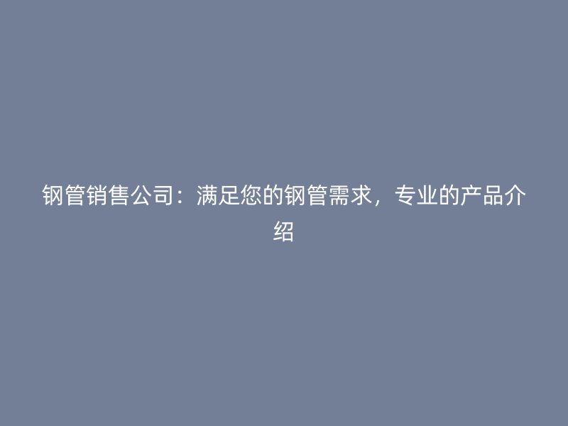 鋼管銷售公司：滿足您的鋼管需求，專業的產品介紹