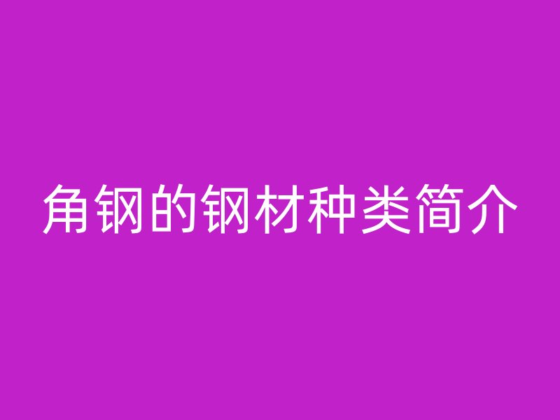 角鋼的鋼材種類簡(jiǎn)介