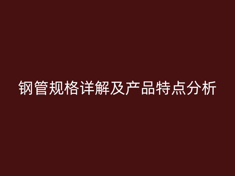 鋼管規格詳解及產品特點分析