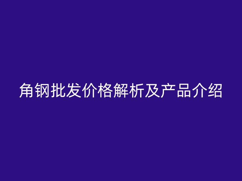 角鋼批發價格解析及產品介紹