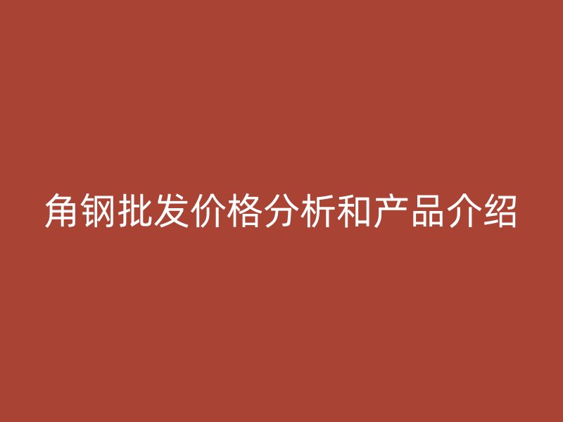 角鋼批發價格分析和產品介紹