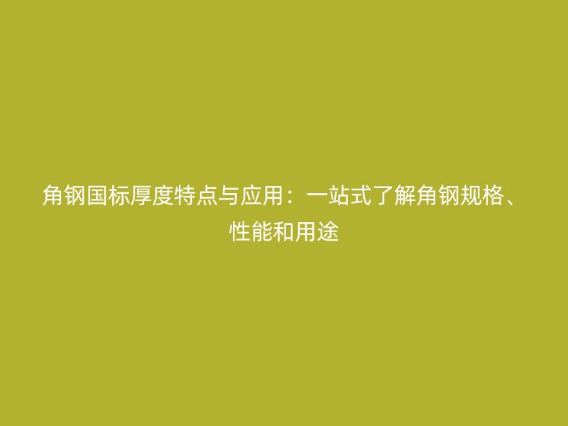 角鋼國標厚度特點與應用：一站式了解角鋼規(guī)格、性能和用途