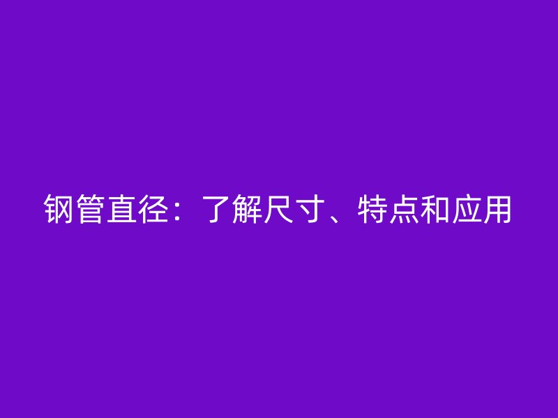 鋼管直徑:了解尺寸、特點和應用