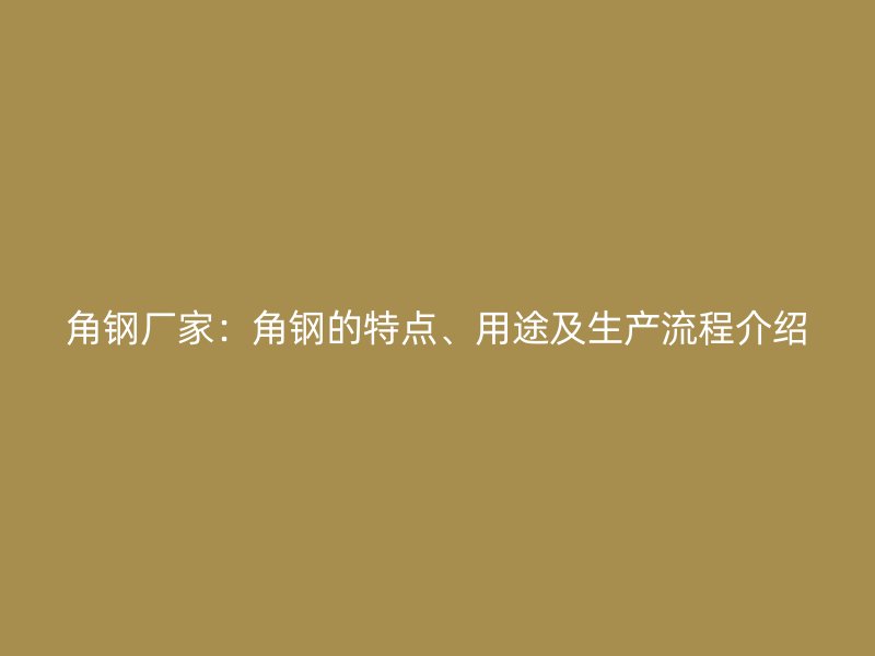 角鋼廠家：角鋼的特點、用途及生產(chǎn)流程介紹