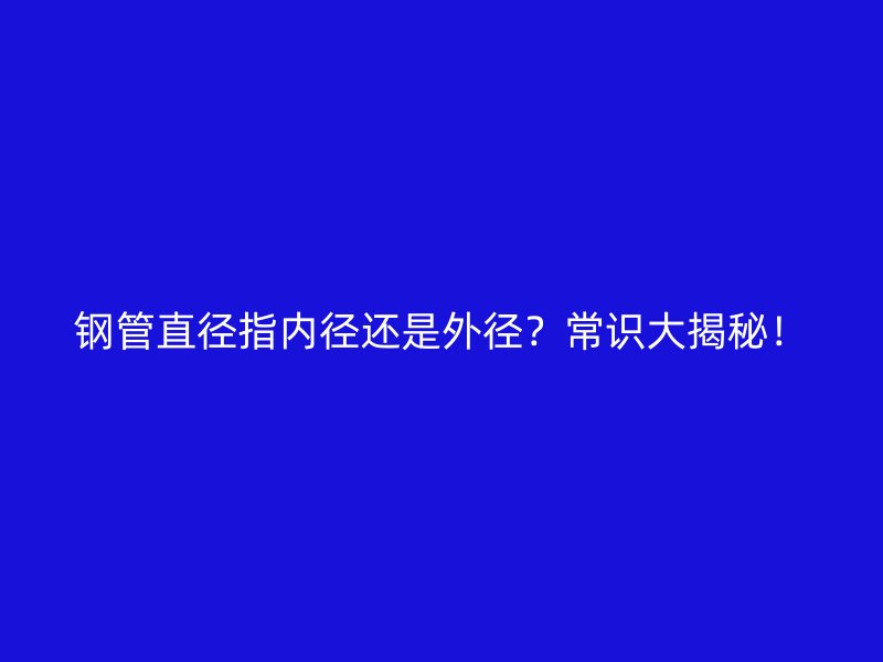 鋼管直徑指內徑還是外徑？常識大揭秘！
