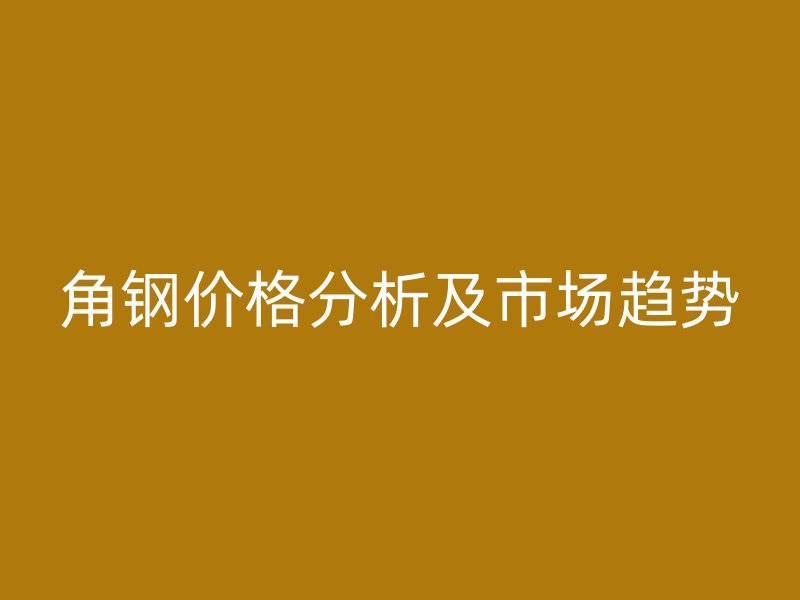 角鋼價格分析及市場趨勢