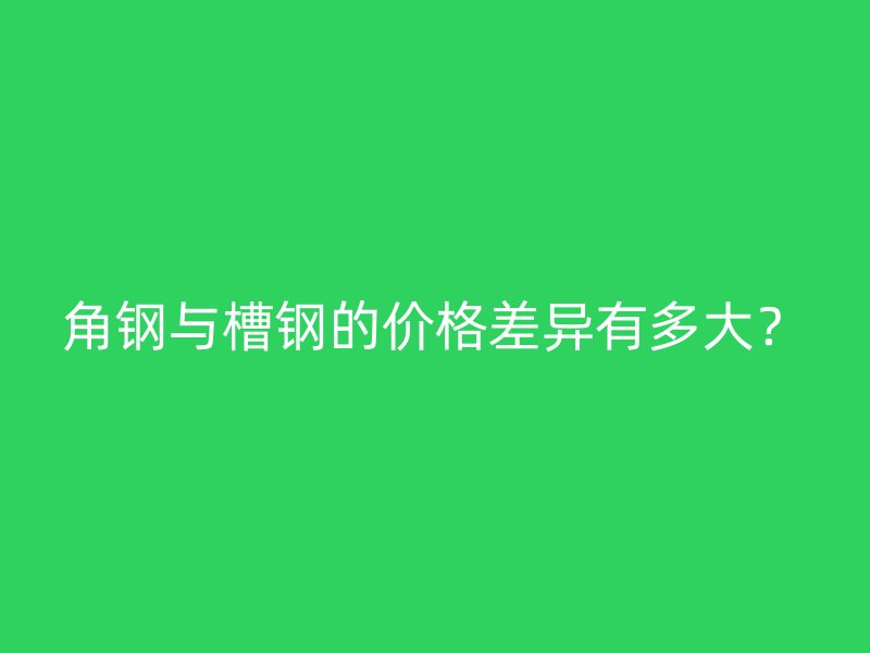 角鋼與槽鋼的價格差異有多大？