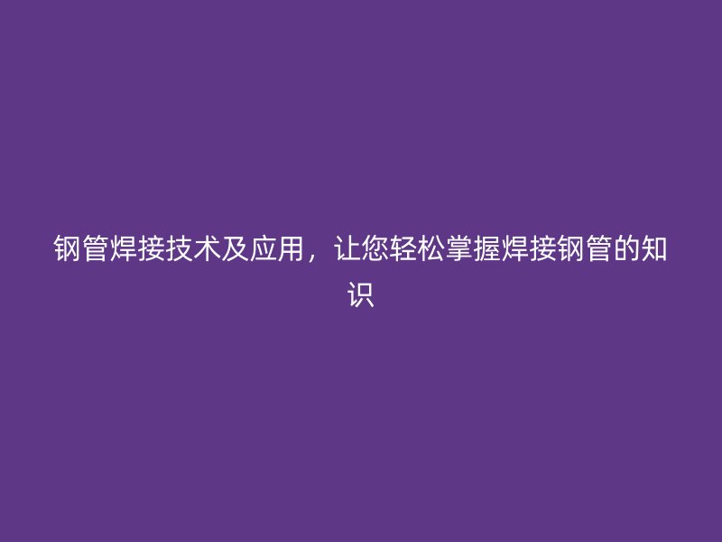 鋼管焊接技術(shù)及應(yīng)用，讓您輕松掌握焊接鋼管的知識