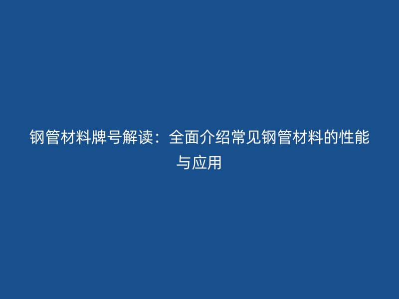 鋼管材料牌號解讀：全面介紹常見鋼管材料的性能與應(yīng)用