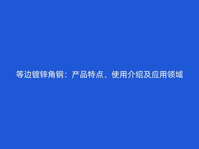 等邊鍍鋅角鋼：產(chǎn)品特點、使用介紹及應(yīng)用領(lǐng)域