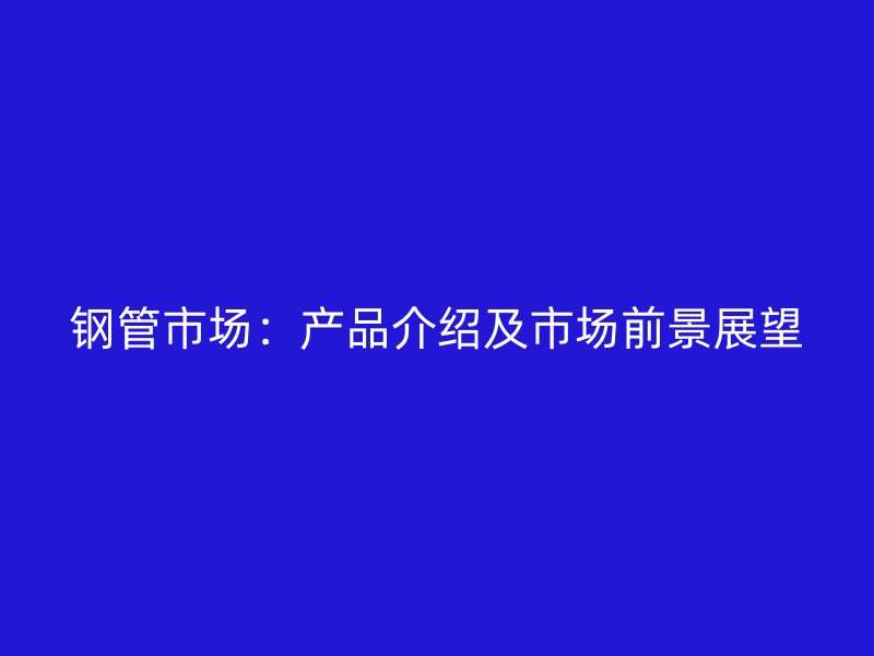鋼管市場:產品介紹及市場前景展望