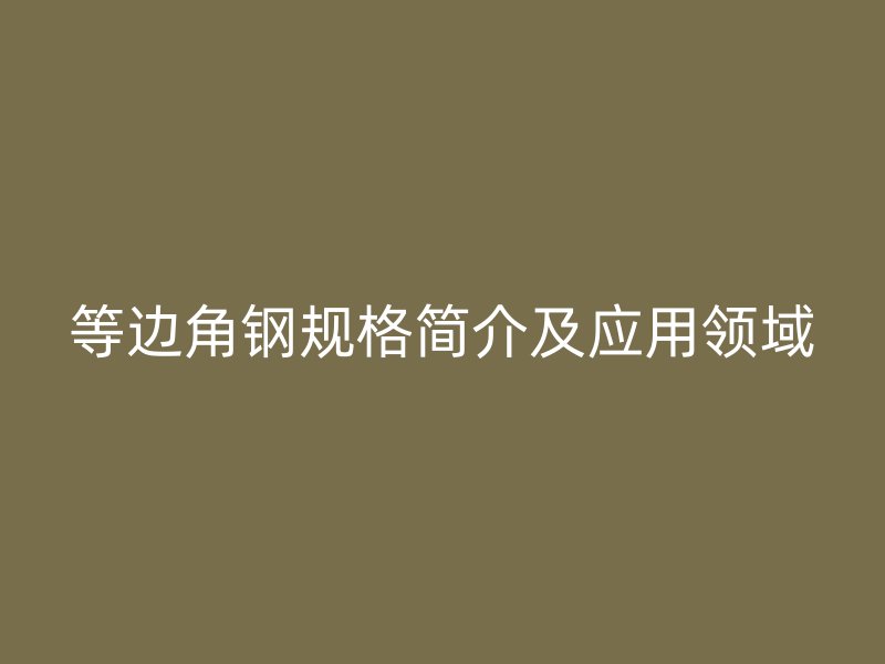 等邊角鋼規格簡介及應用領域