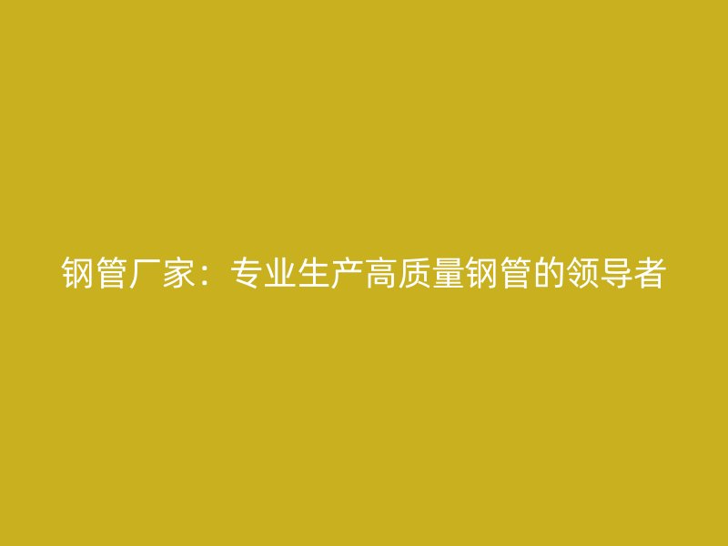 鋼管廠家:專業生產高質量鋼管的領導者