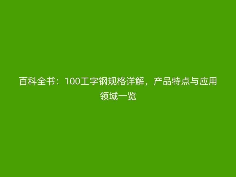 百科全書(shū)：100工字鋼規(guī)格詳解，產(chǎn)品特點(diǎn)與應(yīng)用領(lǐng)域一覽