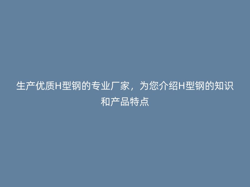 生產優質H型鋼的專業廠家，為您介紹H型鋼的知識和產品特點