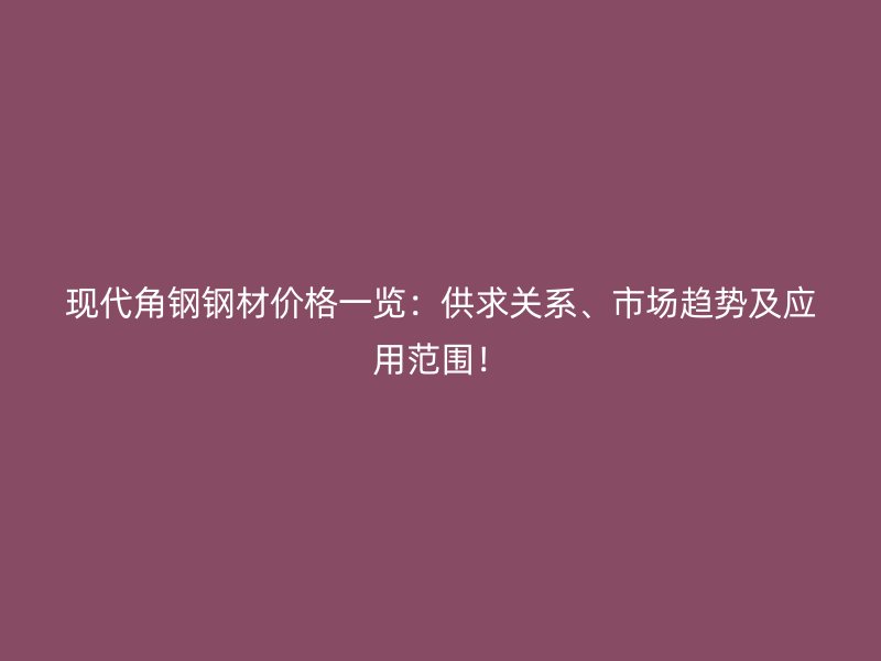 現代角鋼鋼材價格一覽：供求關系、市場趨勢及應用范圍！