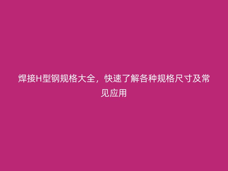 焊接H型鋼規(guī)格大全，快速了解各種規(guī)格尺寸及常見(jiàn)應(yīng)用