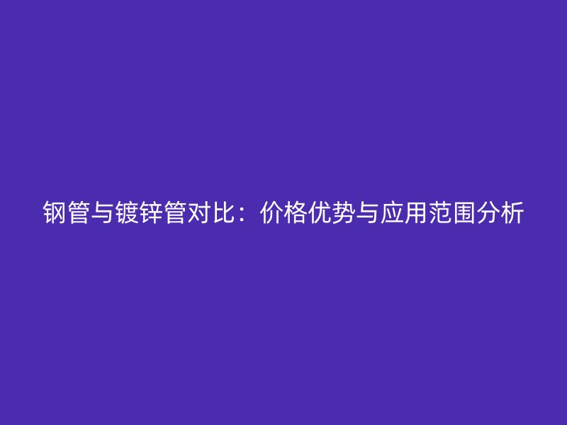 鋼管與鍍鋅管對比：價格優勢與應用范圍分析