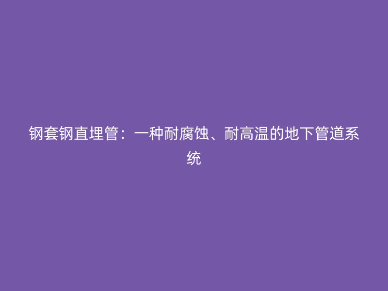 鋼套鋼直埋管:一種耐腐蝕、耐高溫的地下管道系統(tǒng)