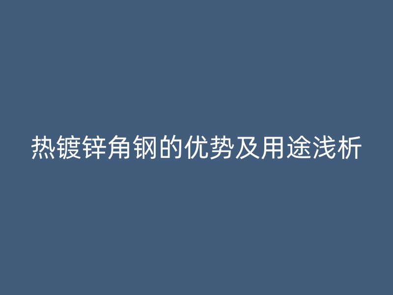 熱鍍鋅角鋼的優勢及用途淺析