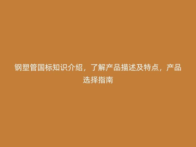 鋼塑管?chē)?guó)標(biāo)知識(shí)介紹，了解產(chǎn)品描述及特點(diǎn)，產(chǎn)品選擇指南