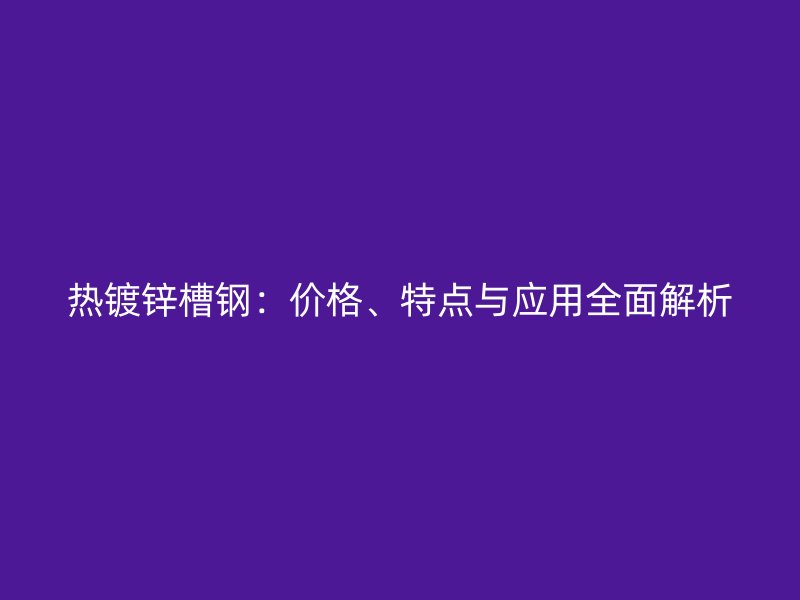 熱鍍鋅槽鋼：價格、特點與應用全面解析