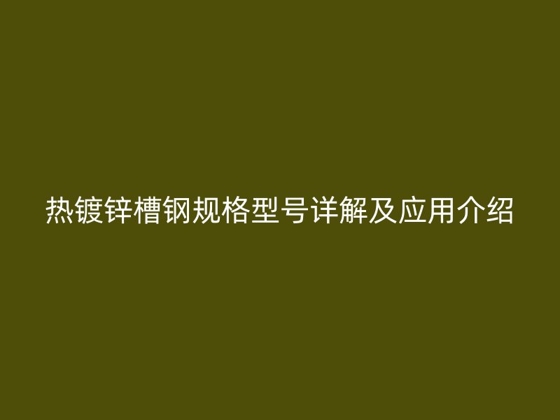 熱鍍鋅槽鋼規格型號詳解及應用介紹